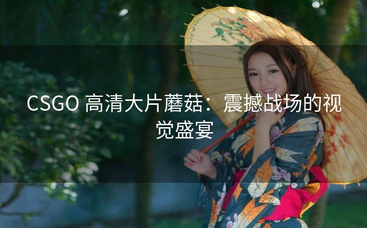 CSGO 高清大片蘑菇：震撼战场的视觉盛宴