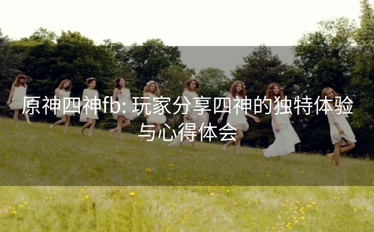 原神四神fb: 玩家分享四神的独特体验与心得体会