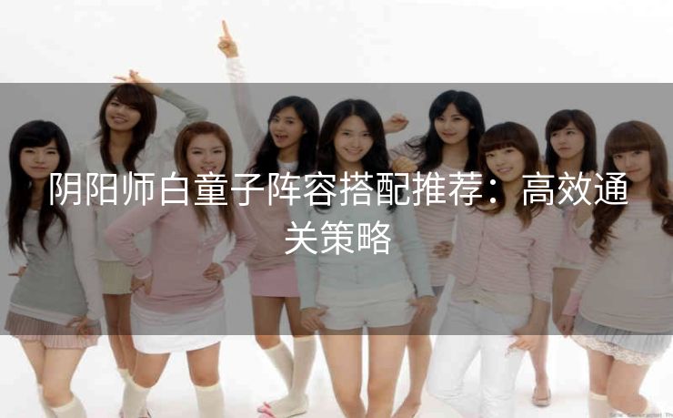 阴阳师白童子阵容搭配推荐：高效通关策略