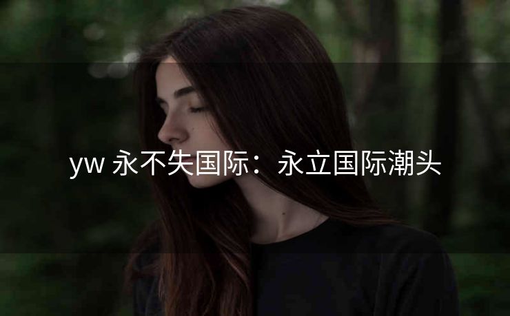yw 永不失国际：永立国际潮头