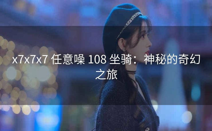 x7x7x7 任意噪 108 坐骑：神秘的奇幻之旅