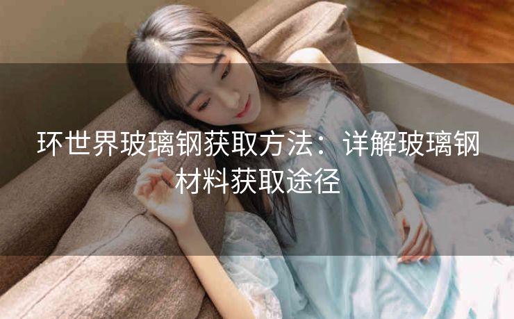 环世界玻璃钢获取方法：详解玻璃钢材料获取途径