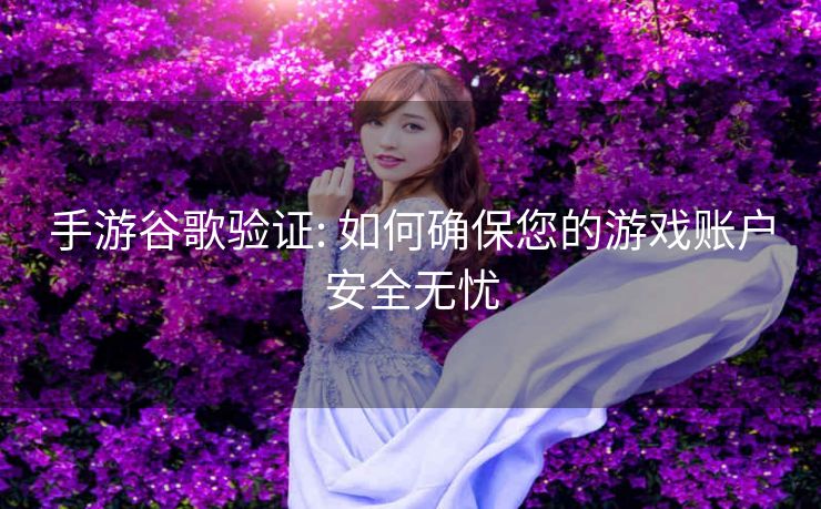 手游谷歌验证: 如何确保您的游戏账户安全无忧