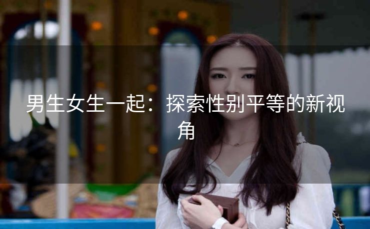 男生女生一起：探索性别平等的新视角