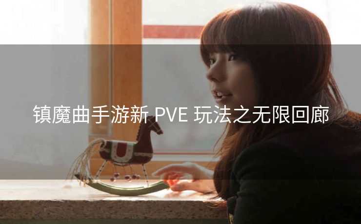 镇魔曲手游新 PVE 玩法之无限回廊