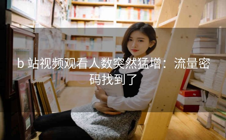 b 站视频观看人数突然猛增：流量密码找到了