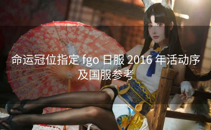 命运冠位指定 fgo 日服 2016 年活动序及国服参考