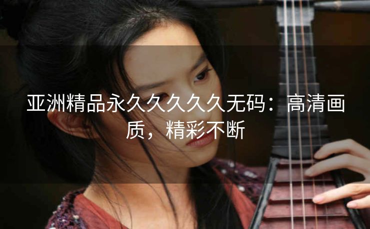 亚洲精品永久久久久久无码：高清画质，精彩不断