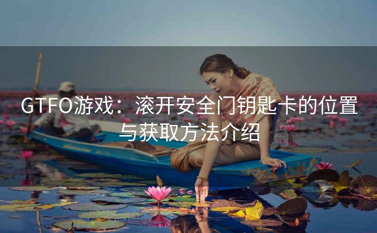 GTFO游戏：滚开安全门钥匙卡的位置与获取方法介绍