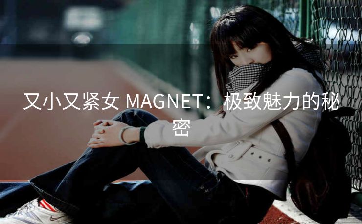 又小又紧女 MAGNET：极致魅力的秘密