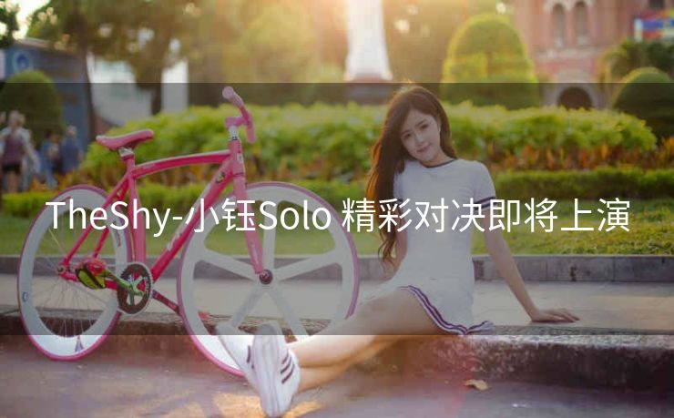 TheShy-小钰Solo 精彩对决即将上演