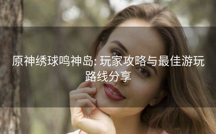 原神绣球鸣神岛: 玩家攻略与最佳游玩路线分享