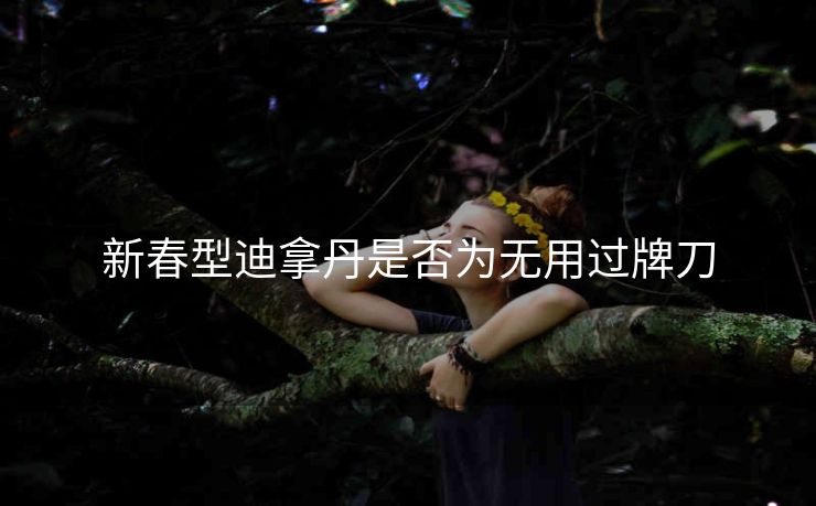 新春型迪拿丹是否为无用过牌刀