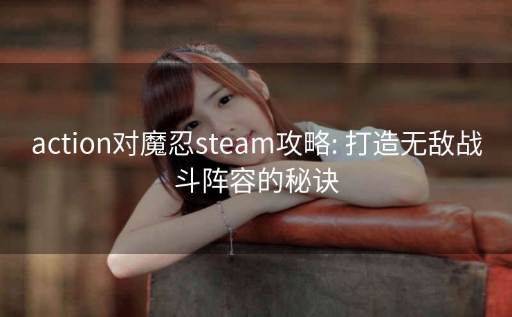 action对魔忍steam攻略: 打造无敌战斗阵容的秘诀