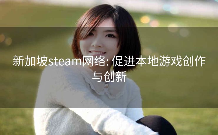 新加坡steam网络: 促进本地游戏创作与创新