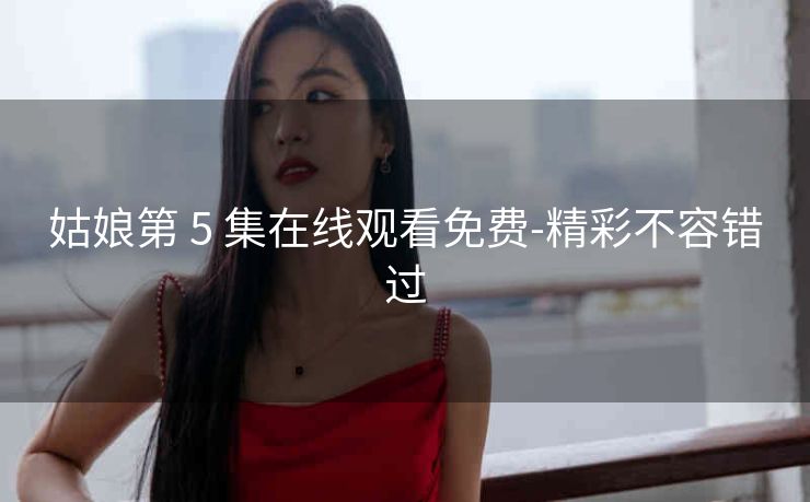 姑娘第 5 集在线观看免费-精彩不容错过