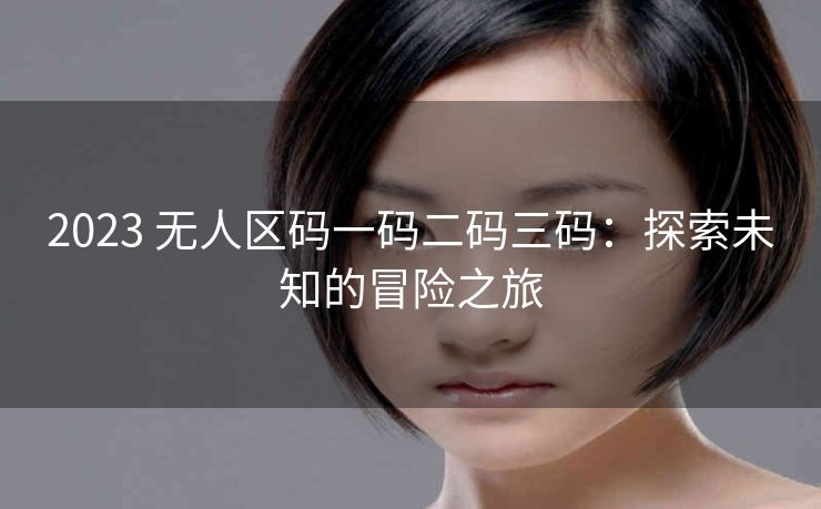 2023 无人区码一码二码三码：探索未知的冒险之旅