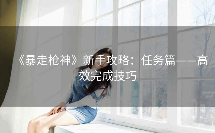 《暴走枪神》新手攻略：任务篇——高效完成技巧