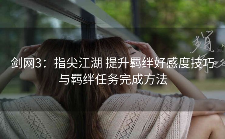剑网3：指尖江湖 提升羁绊好感度技巧与羁绊任务完成方法