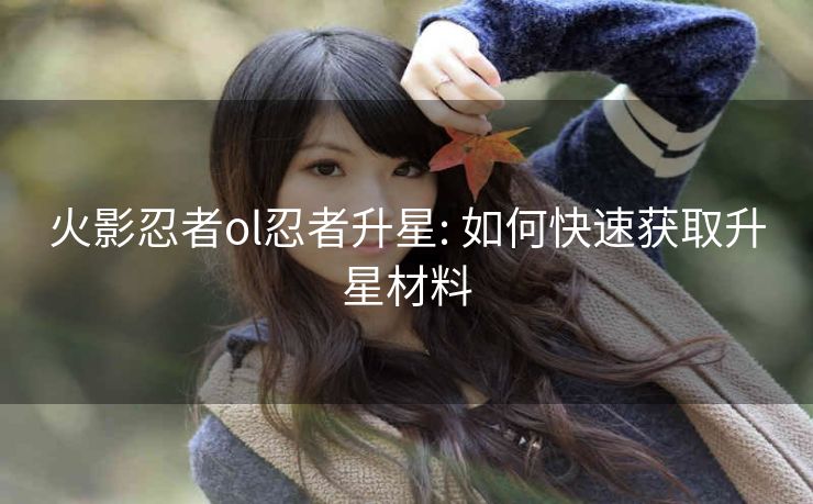 火影忍者ol忍者升星: 如何快速获取升星材料
