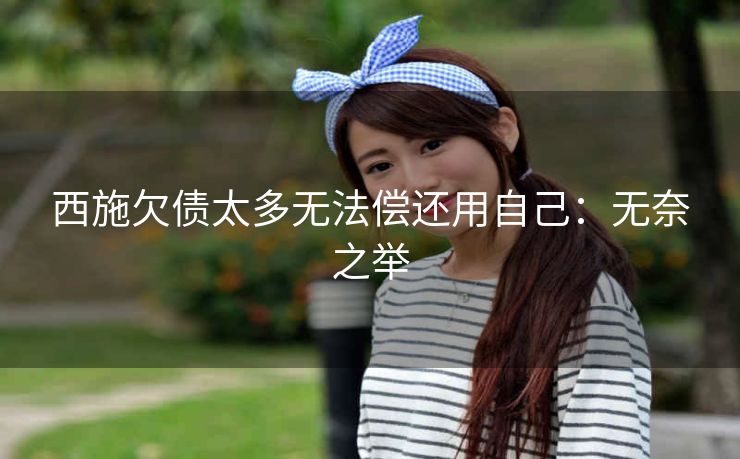 西施欠债太多无法偿还用自己：无奈之举