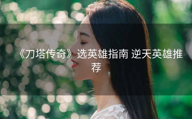 《刀塔传奇》选英雄指南 逆天英雄推荐