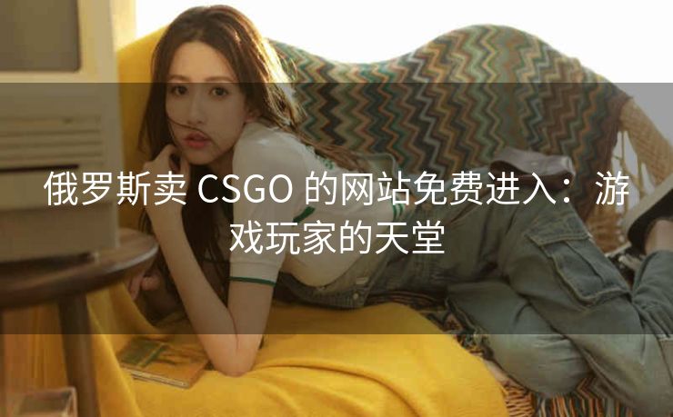 俄罗斯卖 CSGO 的网站免费进入：游戏玩家的天堂
