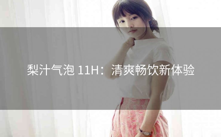 梨汁气泡 11H：清爽畅饮新体验