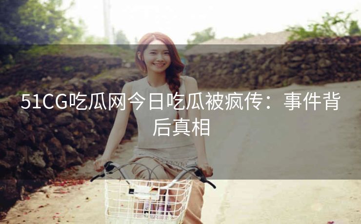 51CG吃瓜网今日吃瓜被疯传：事件背后真相