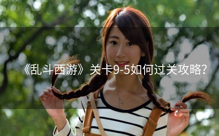 《乱斗西游》关卡9-5如何过关攻略？