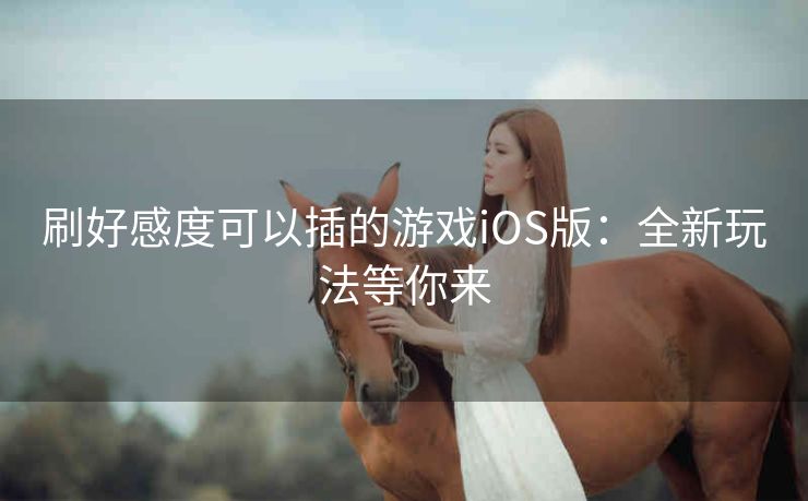 刷好感度可以插的游戏iOS版：全新玩法等你来