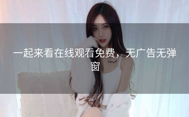 一起来看在线观看免费，无广告无弹窗