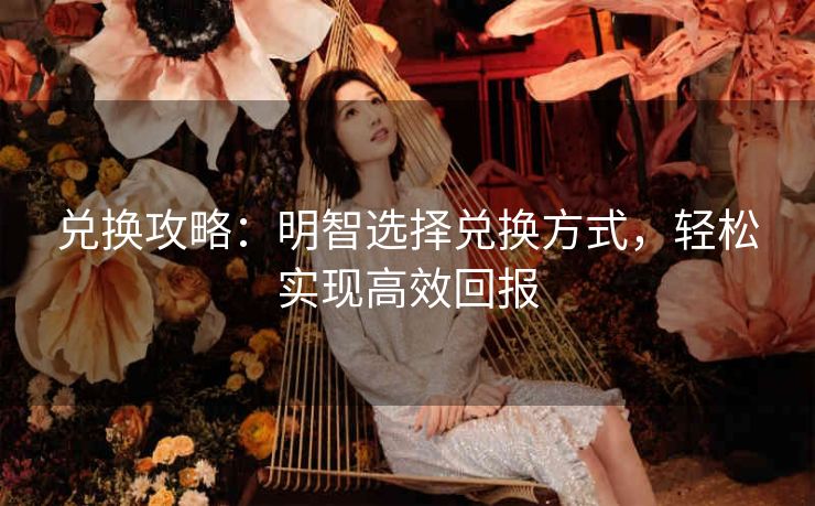 兑换攻略：明智选择兑换方式，轻松实现高效回报