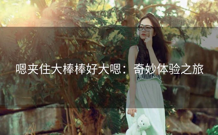 嗯夹住大棒棒好大嗯：奇妙体验之旅