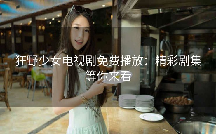 狂野少女电视剧免费播放：精彩剧集等你来看