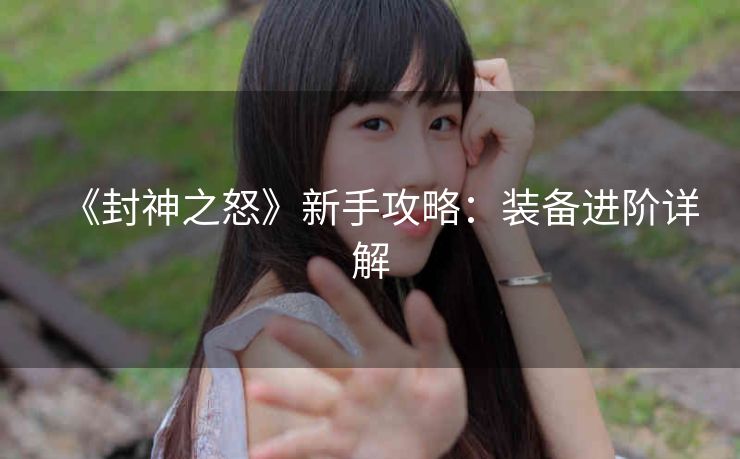 《封神之怒》新手攻略：装备进阶详解