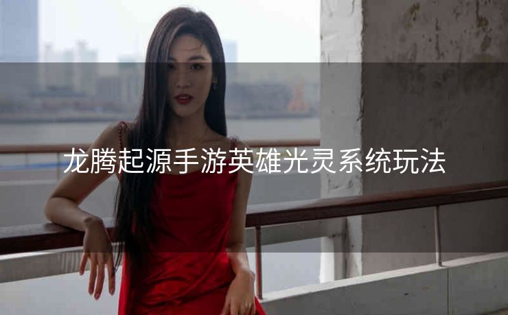 龙腾起源手游英雄光灵系统玩法