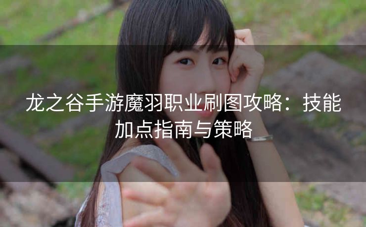 龙之谷手游魔羽职业刷图攻略：技能加点指南与策略