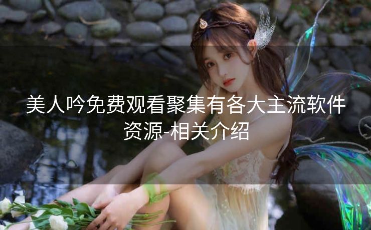 美人吟免费观看聚集有各大主流软件资源-相关介绍