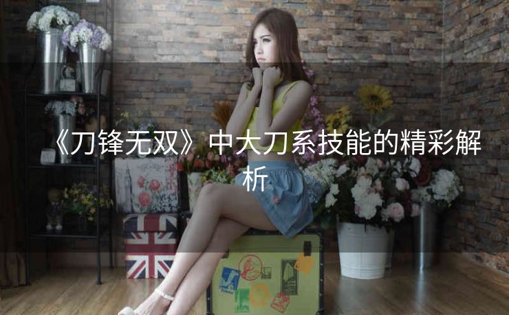 《刀锋无双》中大刀系技能的精彩解析