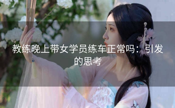 教练晚上带女学员练车正常吗：引发的思考