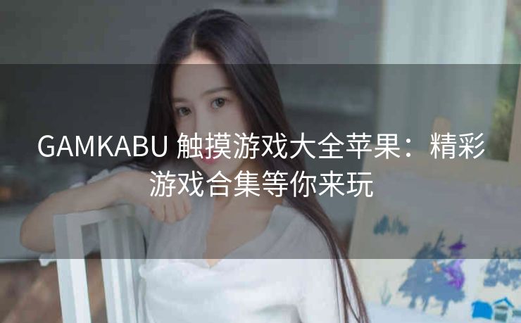 GAMKABU 触摸游戏大全苹果：精彩游戏合集等你来玩