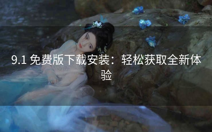 9.1 免费版下载安装：轻松获取全新体验