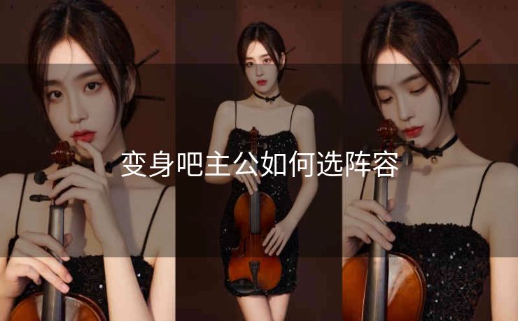 变身吧主公如何选阵容