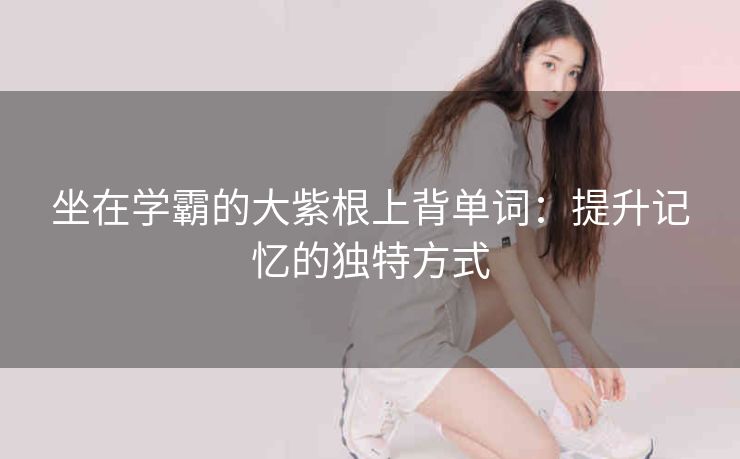 坐在学霸的大紫根上背单词：提升记忆的独特方式