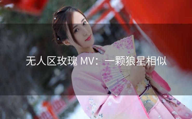 无人区玫瑰 MV：一颗狼星相似