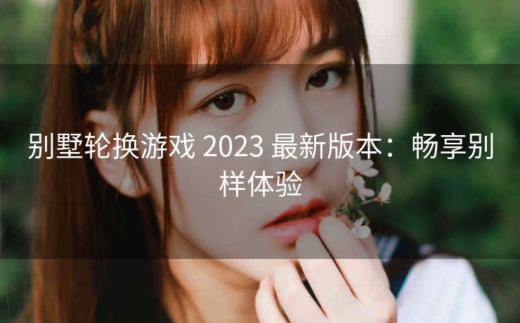 别墅轮换游戏 2023 最新版本：畅享别样体验