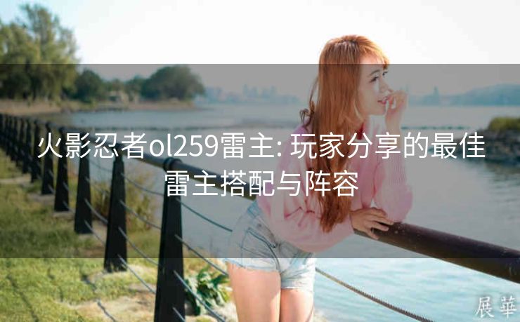 火影忍者ol259雷主: 玩家分享的最佳雷主搭配与阵容