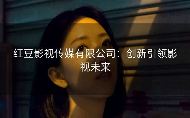 红豆影视传媒有限公司：创新引领影视未来