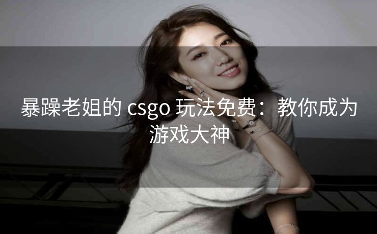 暴躁老姐的 csgo 玩法免费：教你成为游戏大神